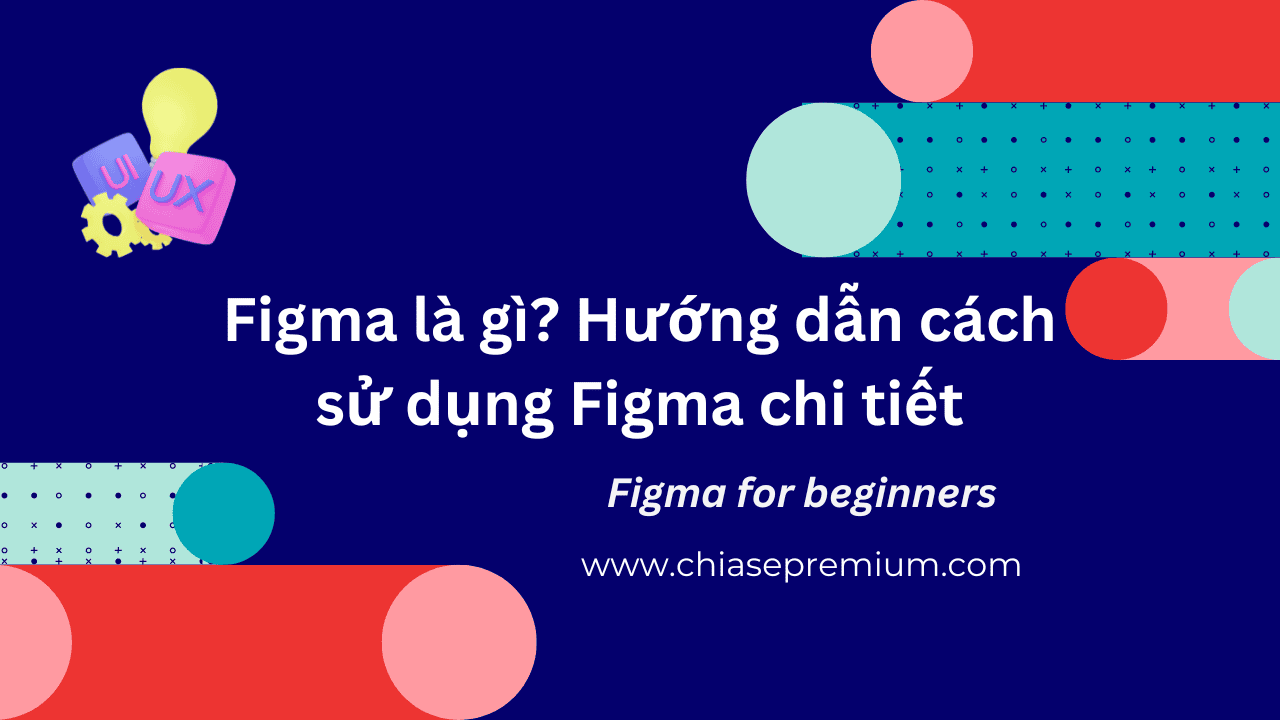 Figma là gì? Hướng dẫn cách sử dụng Figma chi tiết